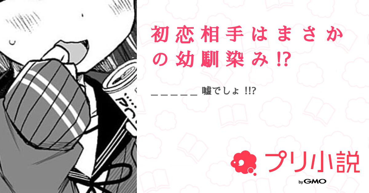 初 恋 相 手 は ま さ か の 幼 馴 染 み 全2話 【連載中】（さ め て ゃ 🥀🦈 ⸒⸒さんの小説） 無料スマホ夢小説